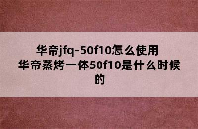 华帝jfq-50f10怎么使用 华帝蒸烤一体50f10是什么时候的